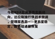 今晚NBA总决赛传出新动向，达拉斯独行侠战术微调，管理层表态——更衣室稳定，医务组通报恢复的简单介绍-MK体育平台
