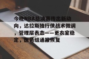 今晚NBA总决赛传出新动向，达拉斯独行侠战术微调，管理层表态——更衣室稳定，医务组通报恢复的简单介绍-MK体育平台