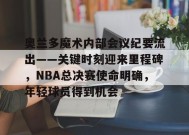 奥兰多魔术内部会议纪要流出——关键时刻迎来里程碑，NBA总决赛使命明确，年轻球员得到机会的简单介绍-英雄联盟投注