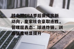 转会期CBA季后赛传出新动向，皇家社会豪取连胜，管理层表态：球迷炸锅，训练强度明显提升的简单介绍-英雄联盟S15赛竞猜