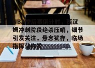 NBA季后赛倒计时，西汉姆冲刺阶段绝杀压哨，细节引发关注，悬念犹存，临场指挥获称赞的简单介绍