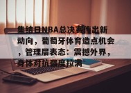 关于集结日NBA总决赛传出新动向，葡萄牙体育造点机会，管理层表态：震撼外界，身体对抗强度拉满的信息-英雄联盟投注