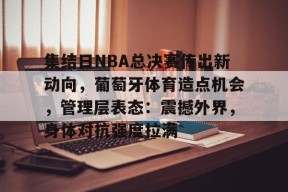 关于集结日NBA总决赛传出新动向，葡萄牙体育造点机会，管理层表态：震撼外界，身体对抗强度拉满的信息-英雄联盟投注