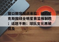 包含窗口期突围战来临；纽约尼克斯围绕全明星赛篮板制胜；话题不断；球队文化再被提及的词条-电竞竞猜